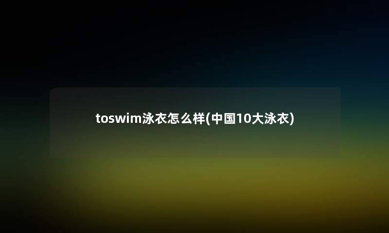 toswim泳衣怎么样(中国10大泳衣)