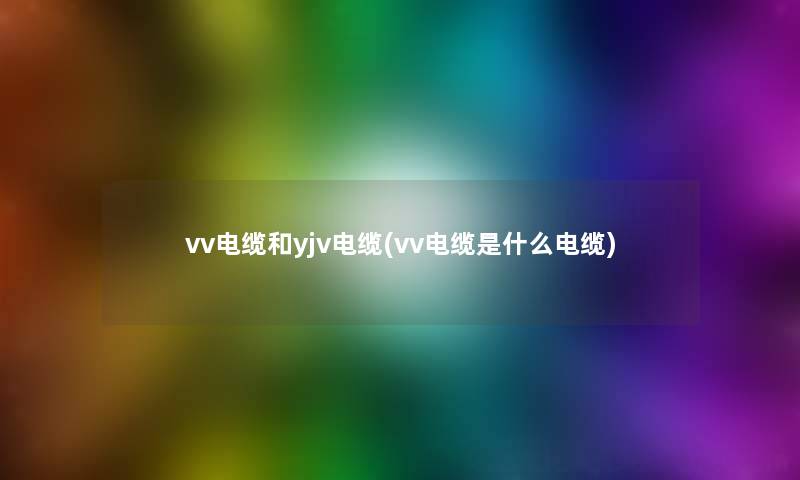 vv电缆和yjv电缆(vv电缆是什么电缆)