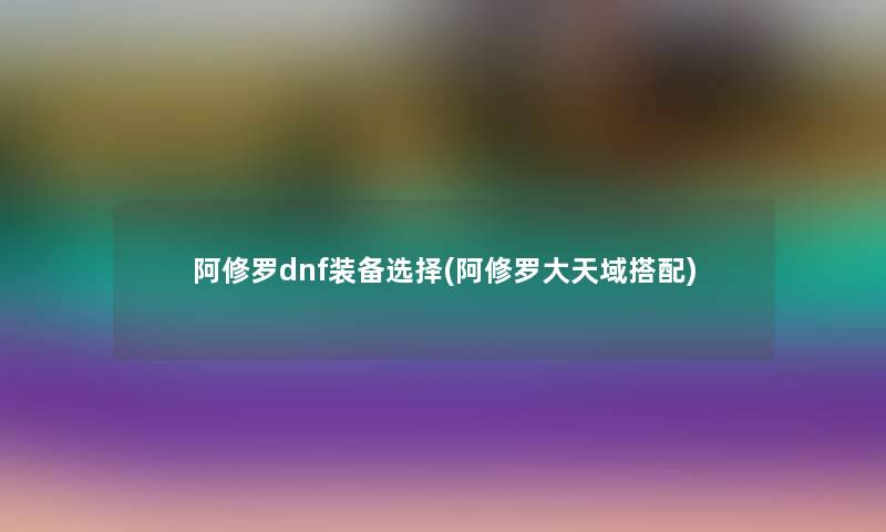 阿修罗dnf装备选择(阿修罗大天域搭配)