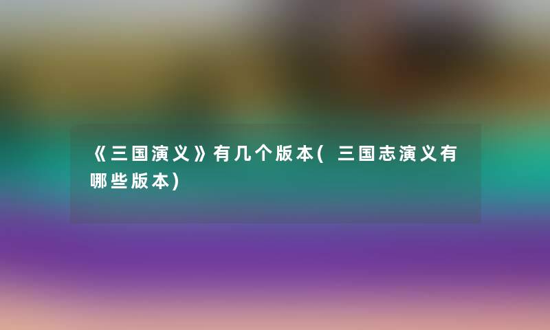 《三国演义》有几个版本(三国志演义有哪些版本)