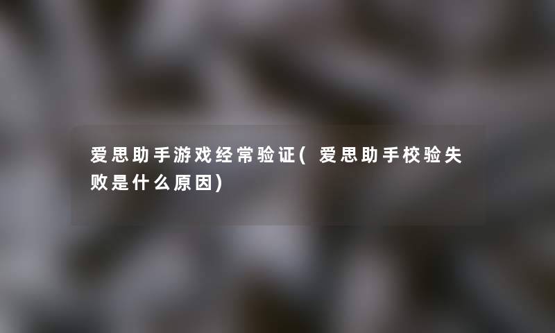 爱思助手游戏经常验证(爱思助手校验失败是什么原因)