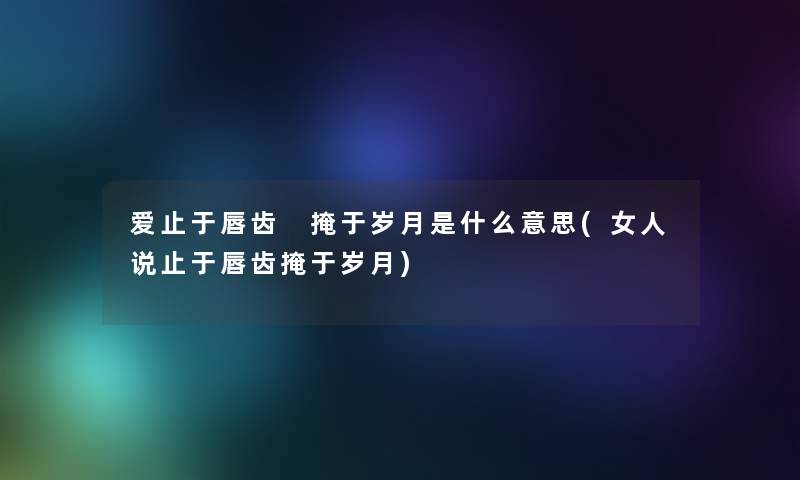 爱止于唇齿 掩于岁月是什么意思(女人说止于唇齿掩于岁月)