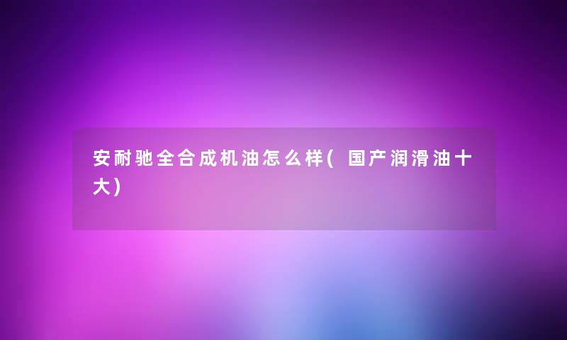 安耐驰全合成机油怎么样(国产润滑油一些)