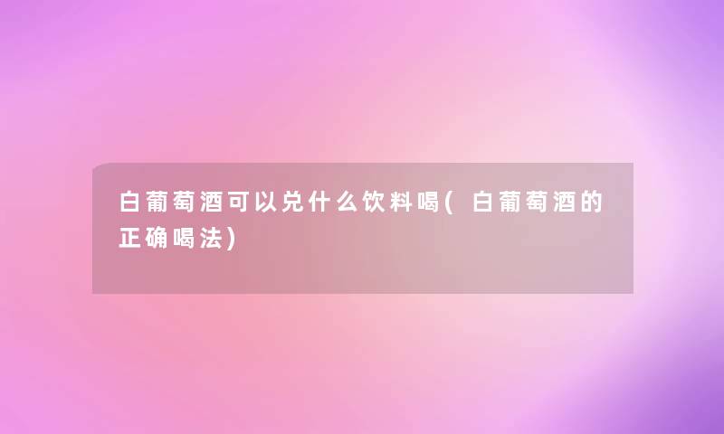 白葡萄酒可以兑什么饮料喝(白葡萄酒的正确喝法)