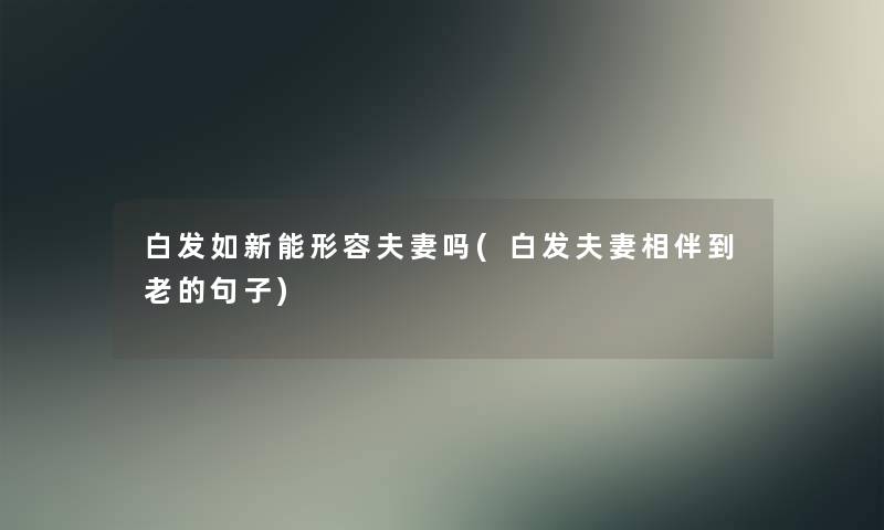 白发如新能形容夫妻吗(白发夫妻相伴到老的句子)