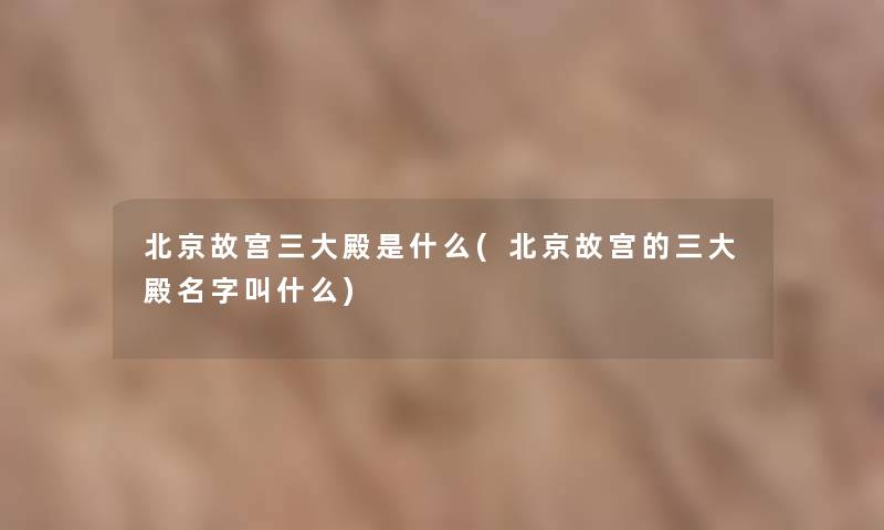 北京故宫三大殿是什么(北京故宫的三大殿名字叫什么)