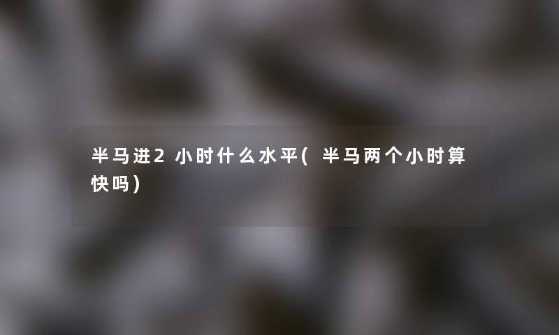 半马进2小时什么水平(半马两个小时算快吗)