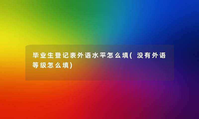 毕业生登记表外语水平怎么填(没有外语等级怎么填)