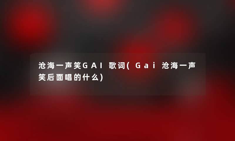 沧海一声笑GAI歌词(Gai沧海一声笑后面唱的什么)