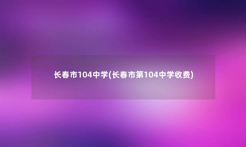 长春市104中学(长春市第104中学收费)