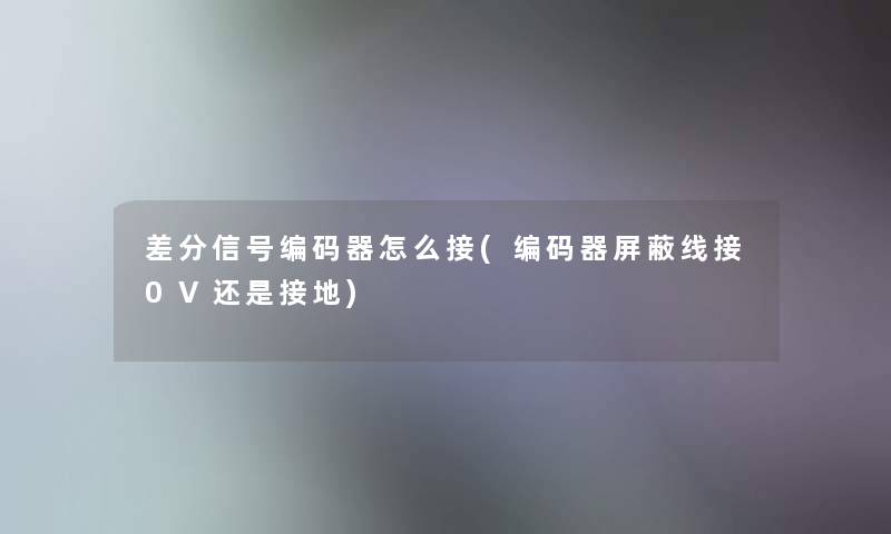 差分信号编码器怎么接(编码器屏蔽线接0V还是接地)