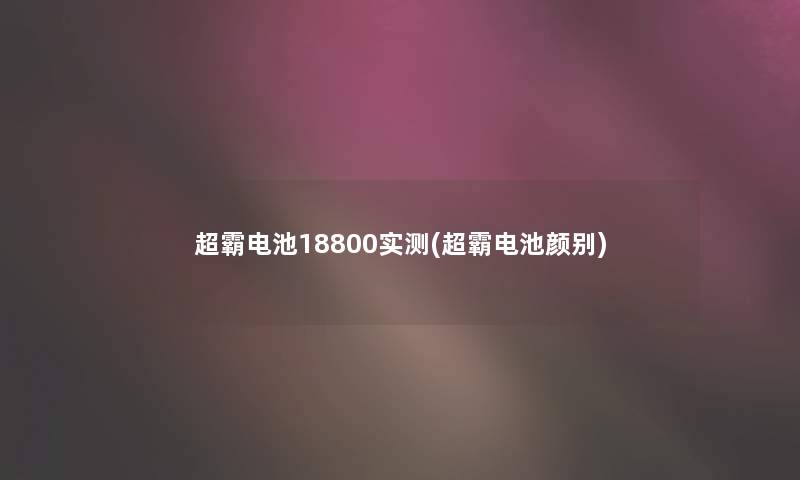 超霸电池18800实测(超霸电池颜别)