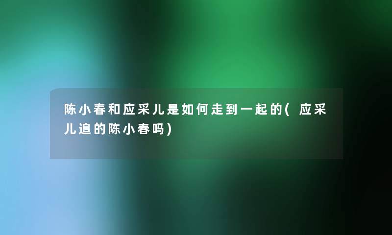 陈小春和应采儿是如何走到一起的(应采儿追的陈小春吗)