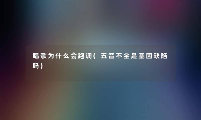 唱歌为什么会跑调(五音不全是基因缺陷吗)