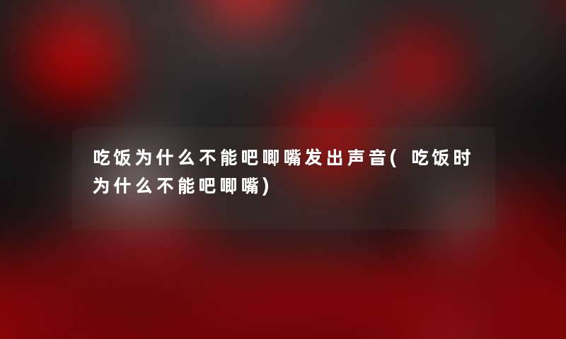 吃饭为什么不能吧唧嘴发出声音(吃饭时为什么不能吧唧嘴)