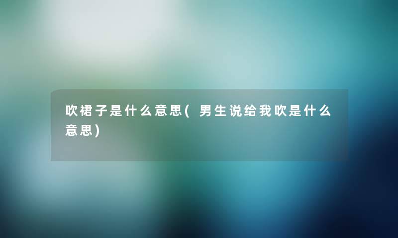 吹裙子是什么意思(男生说给我吹是什么意思)