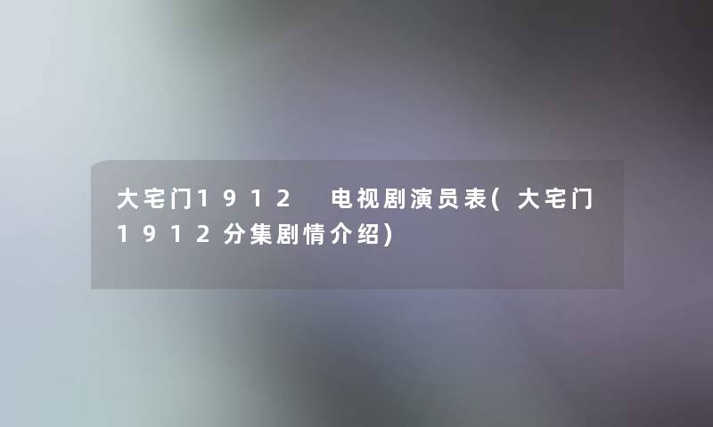 大宅门1912 电视剧演员表(大宅门1912分集剧情介绍)