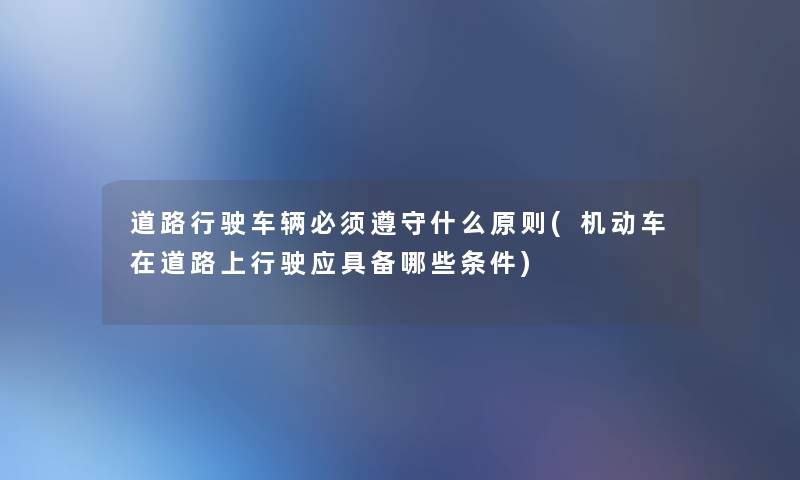 道路行驶车辆必须遵守什么原则(机动车在道路上行驶应具备哪些条件)