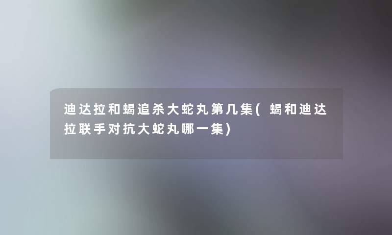 迪达拉和蝎追杀大蛇丸第几集(蝎和迪达拉联手对抗大蛇丸哪一集)