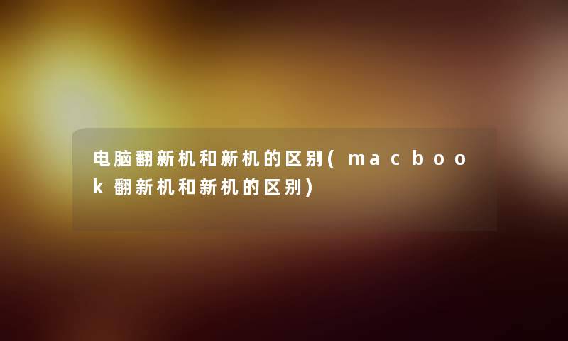 电脑翻新机和新机的区别(macbook翻新机和新机的区别)