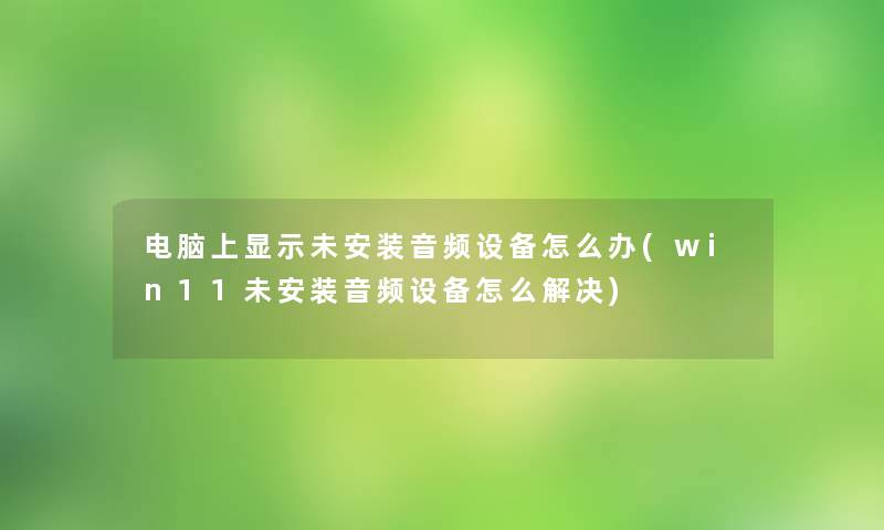 电脑上显示未安装音频设备怎么办(win11未安装音频设备怎么解决)