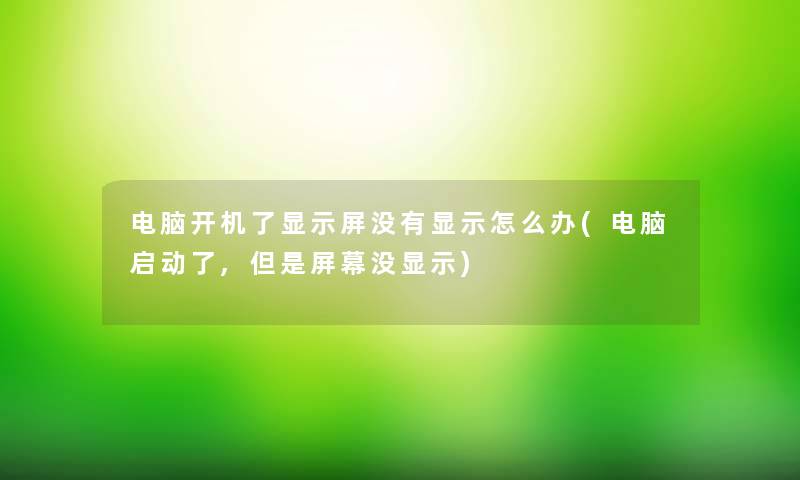 电脑开机了显示屏没有显示怎么办(电脑启动了,但是屏幕没显示)