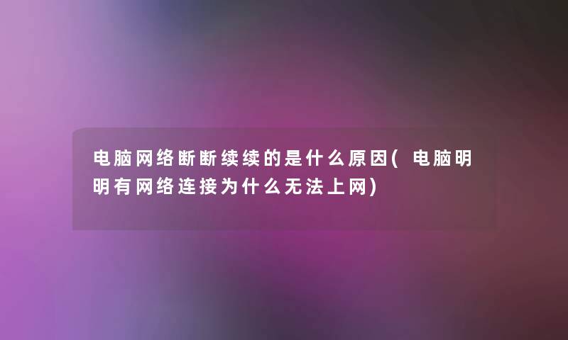 电脑网络断断续续的是什么原因(电脑明明有网络连接为什么无法上网