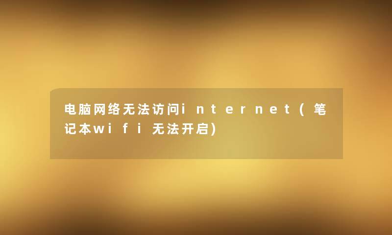 电脑网络无法访问internet(笔记本wifi无法开启)