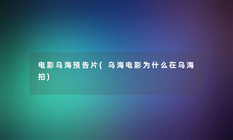 电影乌海预告片(乌海电影为什么在乌海拍)