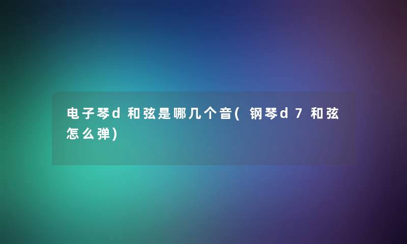 电子琴d和弦是哪几个音(钢琴d7和弦怎么弹)