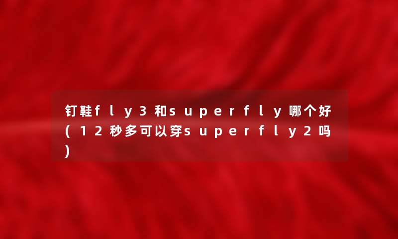 钉鞋fly3和superfly哪个好(12秒多可以穿superfly2吗)