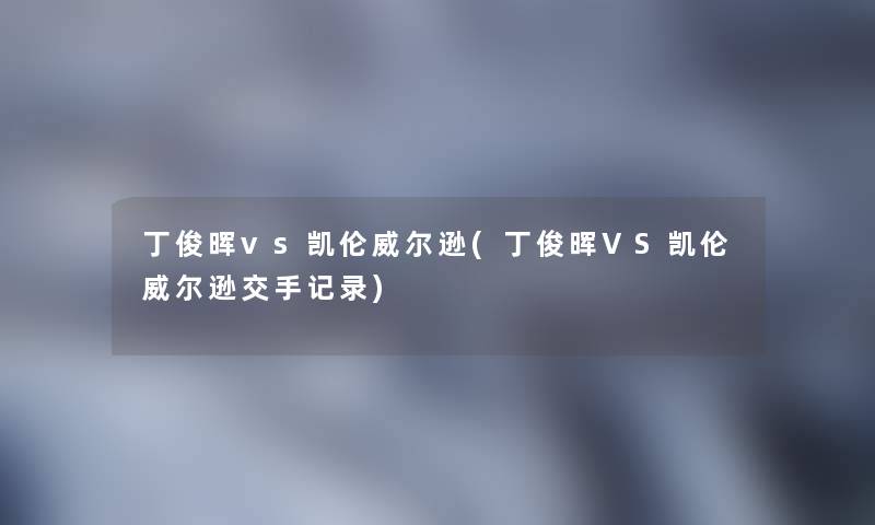 丁俊晖vs凯伦威尔逊(丁俊晖VS凯伦威尔逊交手记录)