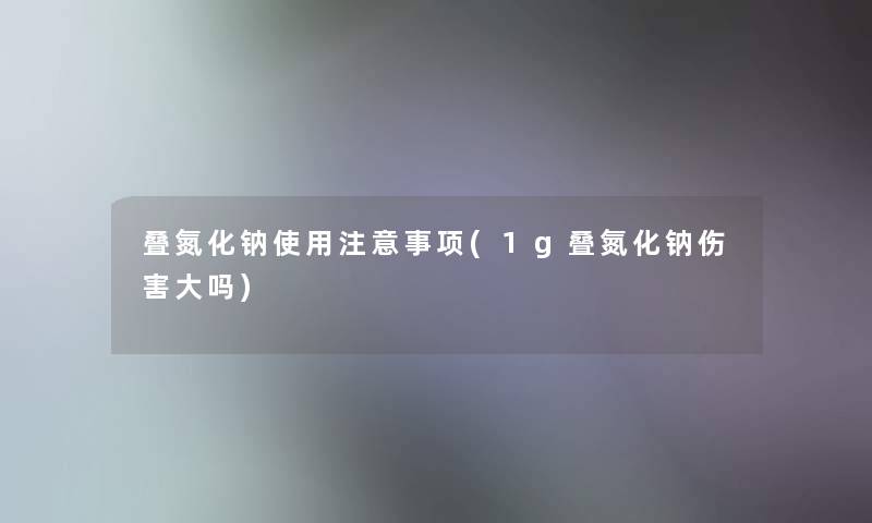 叠氮化钠使用注意事项(1g叠氮化钠伤害大吗)