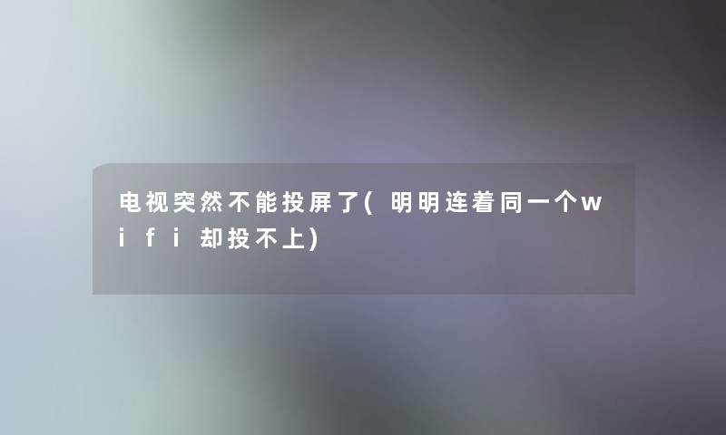 电视突然不能投屏了(明明连着同一个wifi却投不上)