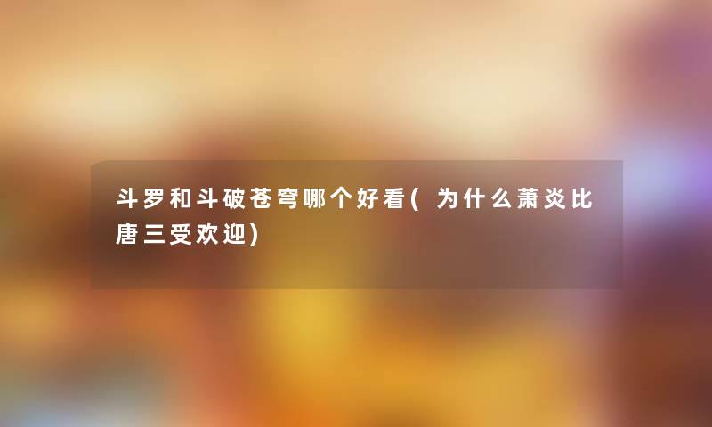 斗罗和斗破苍穹哪个好看(为什么萧炎比唐三受欢迎)