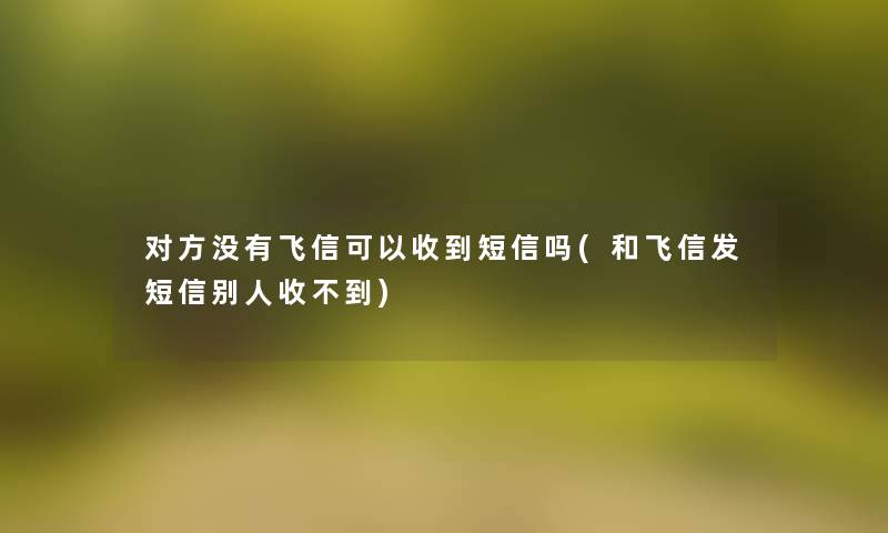 对方没有飞信可以收到短信吗(和飞信发短信别人收不到)