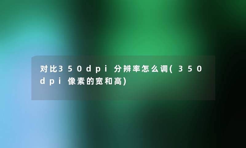 对比350dpi分辨率怎么调(350dpi像素的宽和高)