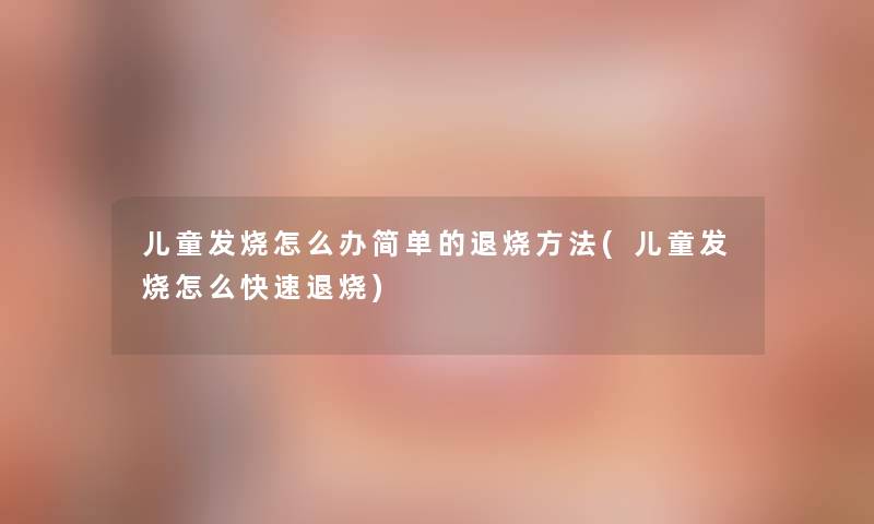 儿童发烧怎么办简单的退烧方法(儿童发烧怎么快速退烧)