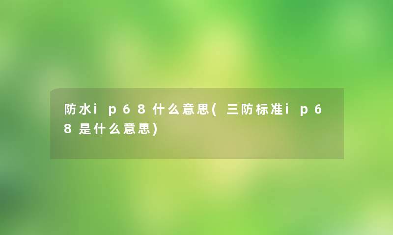 防水ip68什么意思(三防标准ip68是什么意思)