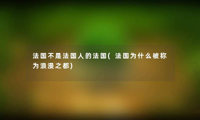 法国不是法国人的法国(法国为什么被称为浪漫之都)