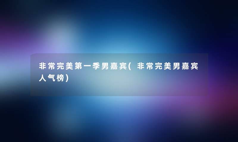 非常完美第一季男嘉宾(非常完美男嘉宾人气榜)