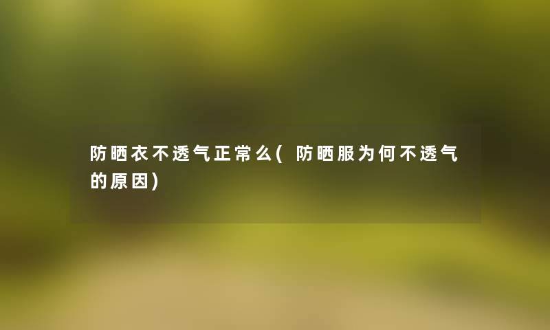 防晒衣不透气正常么(防晒服为何不透气的原因)