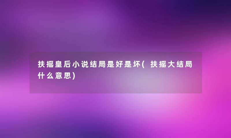 扶摇皇后小说结局是好是坏(扶摇大结局什么意思)