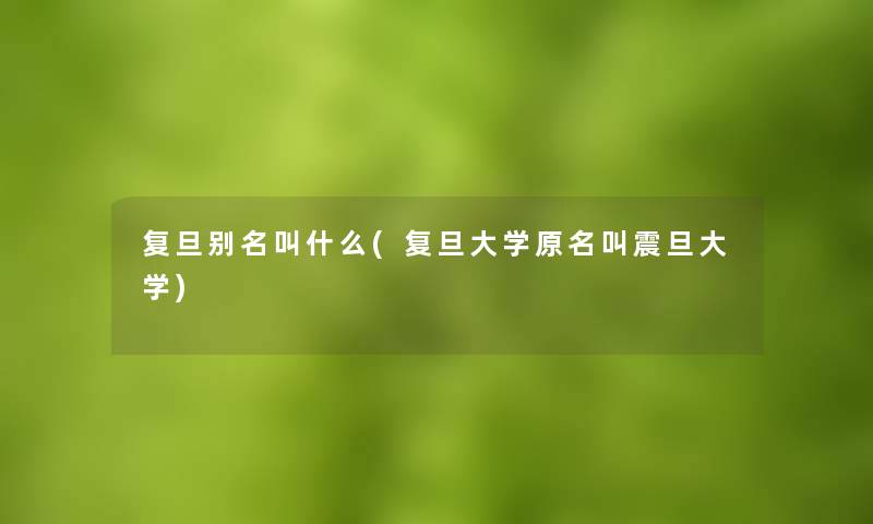 复旦别名叫什么(复旦大学原名叫震旦大学)