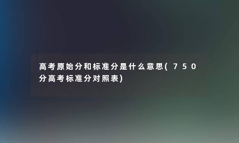 高考原始分和标准分是什么意思(750分高考标准分对照表)