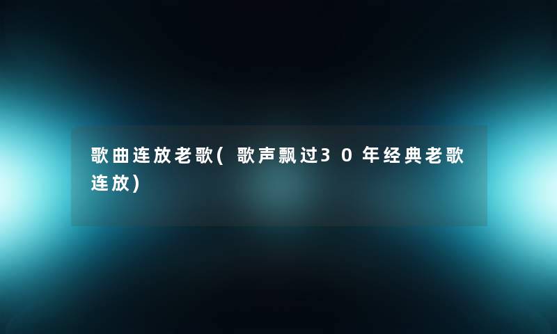 歌曲连放老歌(歌声飘过30年经典老歌连放)