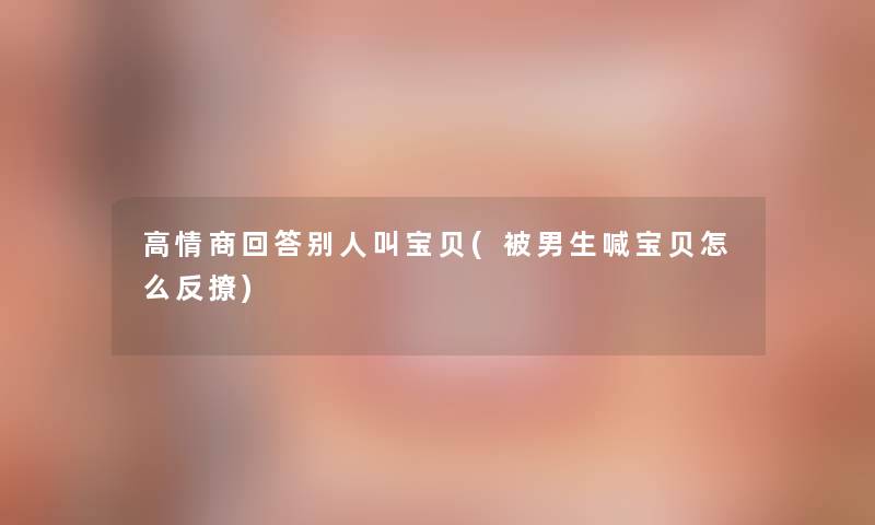 高情商回答别人叫宝贝(被男生喊宝贝怎么反撩)