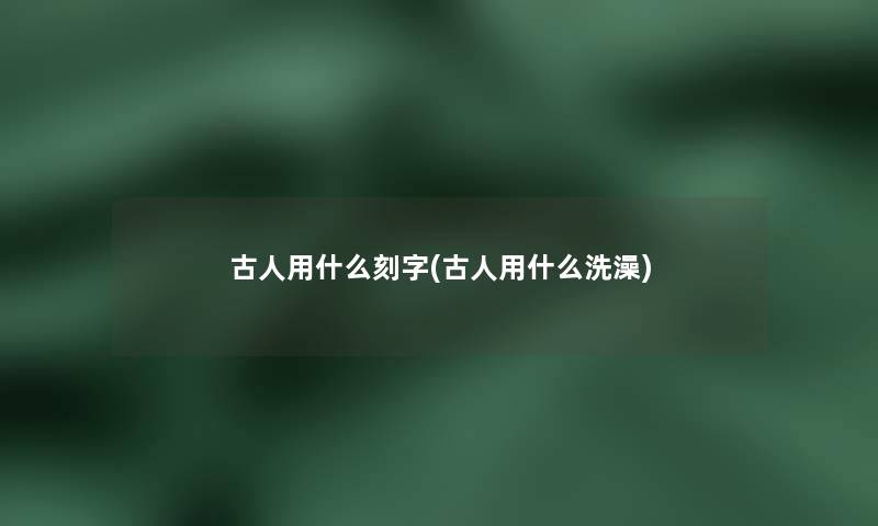 古人用什么刻字(古人用什么洗澡)