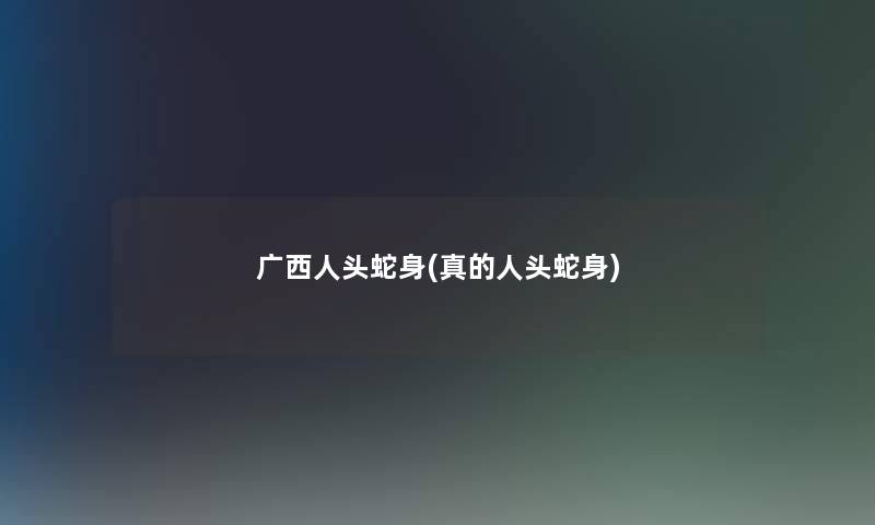 广西人头蛇身(真的人头蛇身)