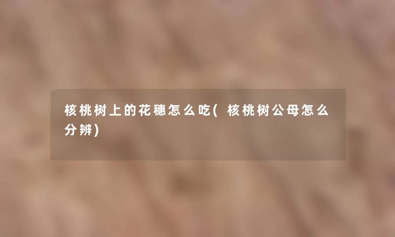 核桃树上的花穗怎么吃(核桃树公母怎么分辨)